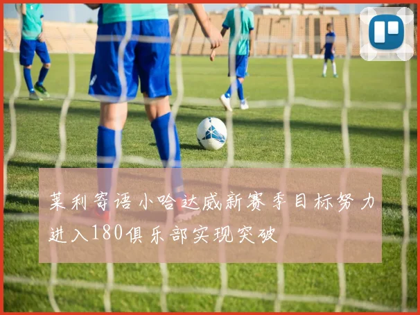 莱利寄语小哈达威新赛季目标努力进入180俱乐部实现突破