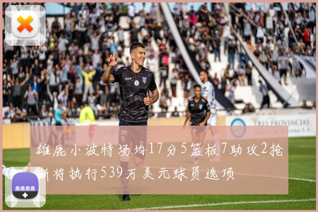 雄鹿小波特场均17分5篮板7助攻2抢断将执行539万美元球员选项