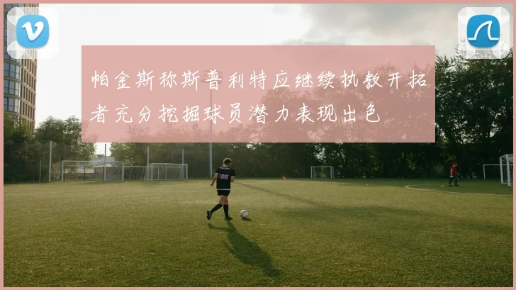 帕金斯称斯普利特应继续执教开拓者充分挖掘球员潜力表现出色