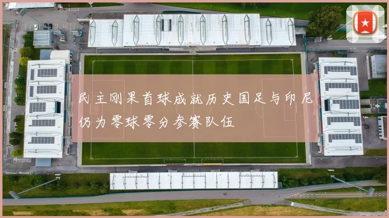 民主刚果首球成就历史国足与印尼仍为零球零分参赛队伍