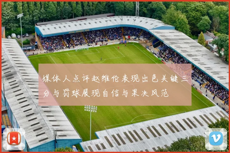 媒体人点评赵维伦表现出色关键三分与罚球展现自信与果决风范