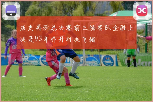 历史再现总决赛前三场客队全胜上次是93年乔丹对决飞猪