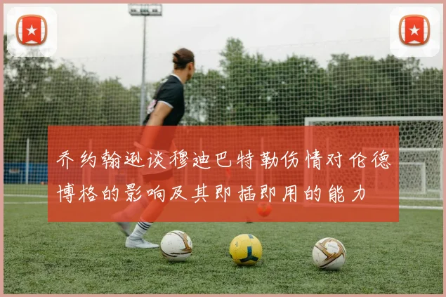 乔约翰逊谈穆迪巴特勒伤情对伦德博格的影响及其即插即用的能力