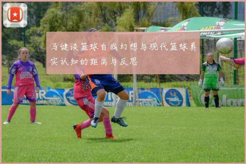 马健谈篮球自我幻想与现代篮球真实认知的距离与反思
