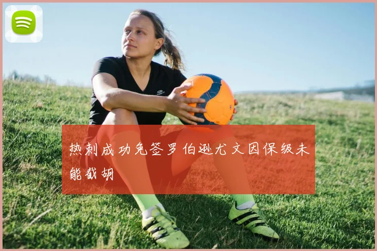 热刺成功免签罗伯逊尤文因保级未能截胡