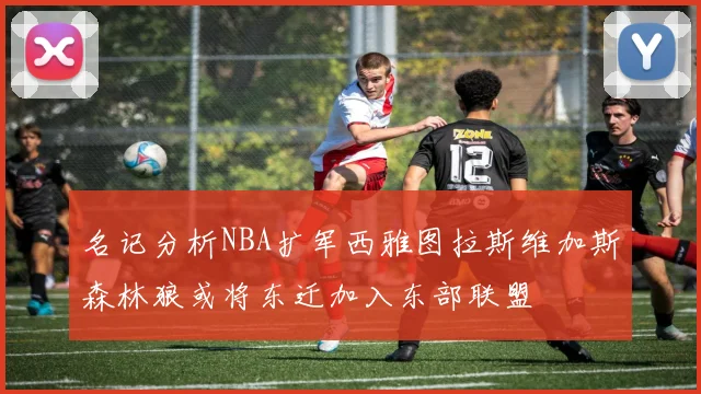 名记分析NBA扩军西雅图拉斯维加斯森林狼或将东迁加入东部联盟