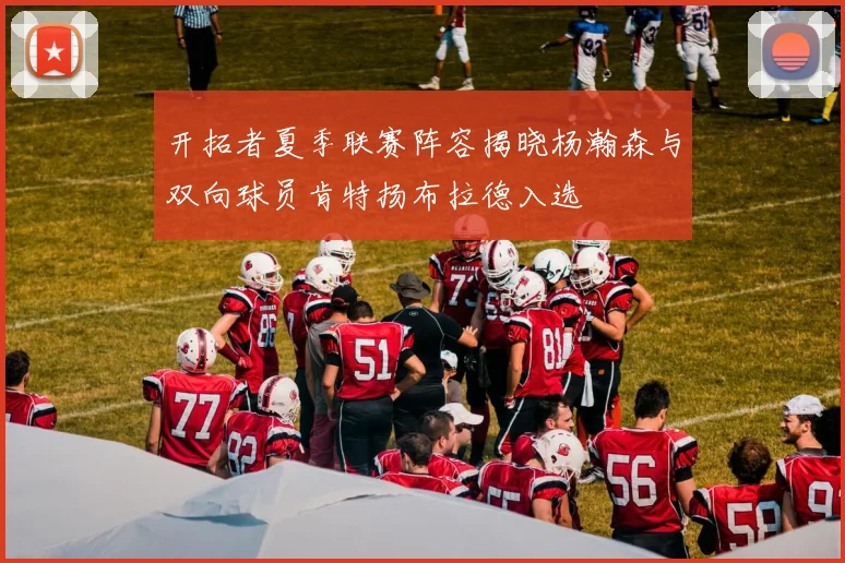 开拓者夏季联赛阵容揭晓杨瀚森与双向球员肯特扬布拉德入选