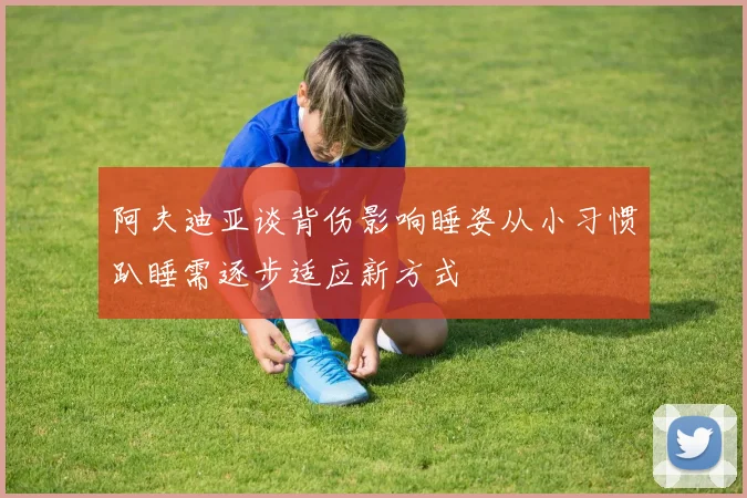 阿夫迪亚谈背伤影响睡姿从小习惯趴睡需逐步适应新方式