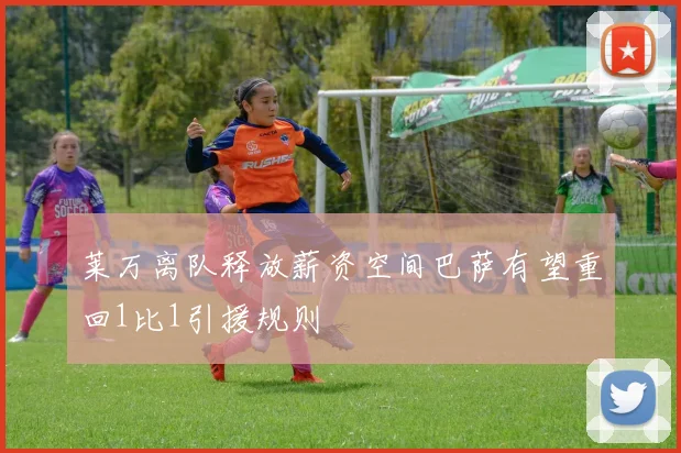 莱万离队释放薪资空间巴萨有望重回1比1引援规则