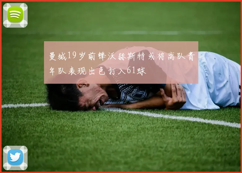 曼城19岁前锋沃赫斯特或将离队青年队表现出色打入61球
