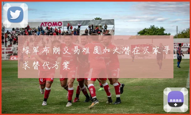 绿军布朗交易难度加大潜在买家寻求替代方案