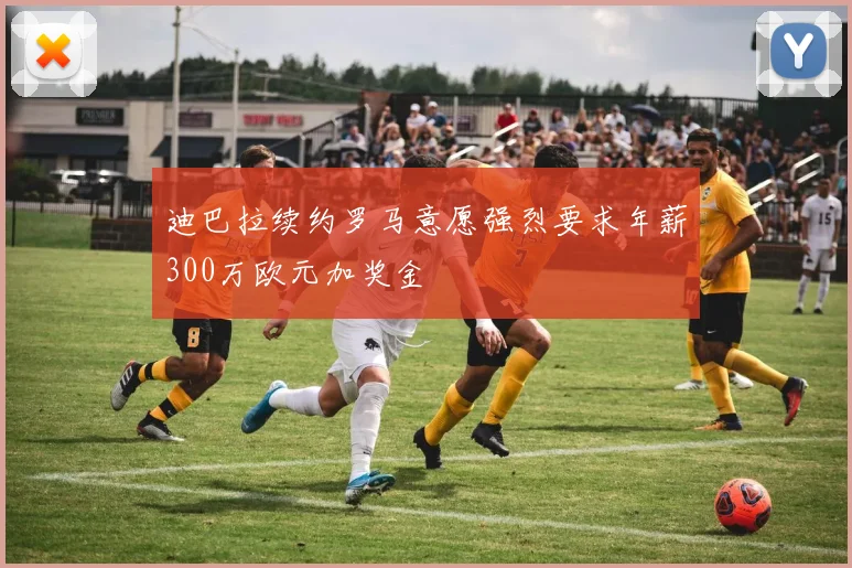 迪巴拉续约罗马意愿强烈要求年薪300万欧元加奖金