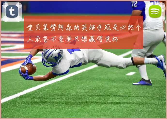 登贝莱赞阿森纳英超夺冠是必然个人荣誉不重要只想赢得奖杯