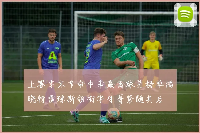 上赛季末节命中率最高球员榜单揭晓特雷琼斯领衔字母哥紧随其后
