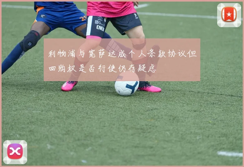 利物浦与宽萨达成个人条款协议但回购权是否行使仍存疑虑