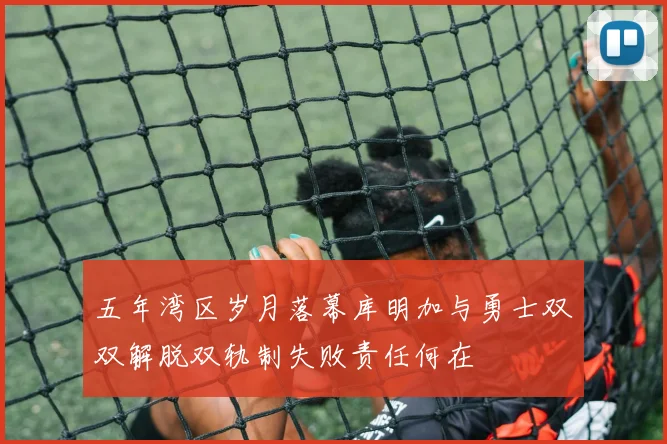 五年湾区岁月落幕库明加与勇士双双解脱双轨制失败责任何在