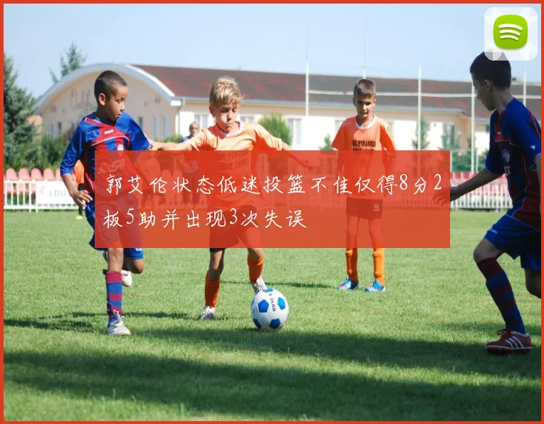 郭艾伦状态低迷投篮不佳仅得8分2板5助并出现3次失误