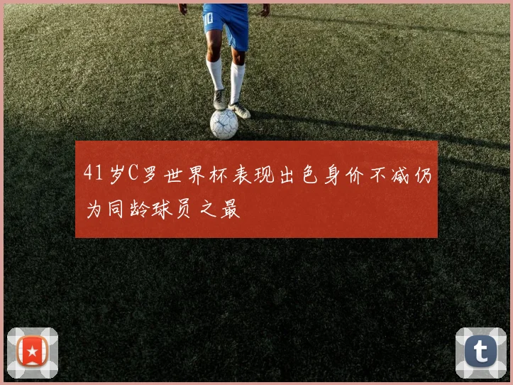 41岁C罗世界杯表现出色身价不减仍为同龄球员之最