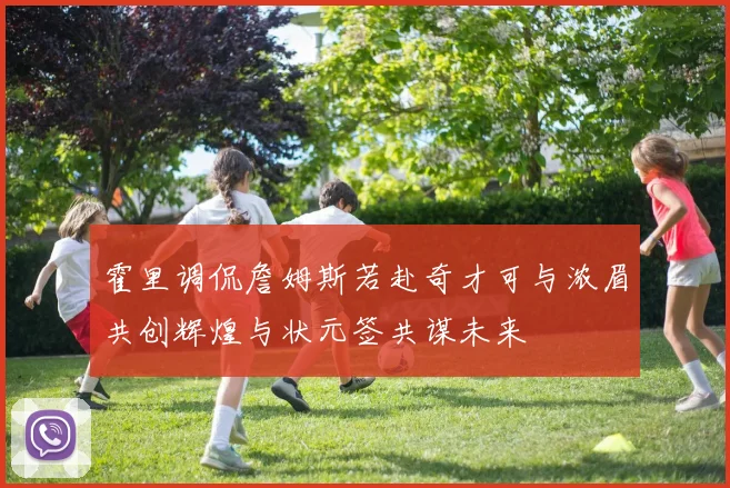 霍里调侃詹姆斯若赴奇才可与浓眉共创辉煌与状元签共谋未来