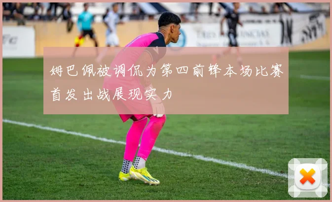 姆巴佩被调侃为第四前锋本场比赛首发出战展现实力