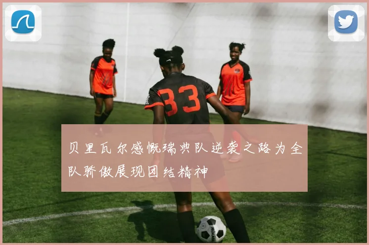 贝里瓦尔感慨瑞典队逆袭之路为全队骄傲展现团结精神