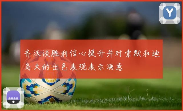 齐沃谈胜利信心提升并对索默和迪乌夫的出色表现表示满意