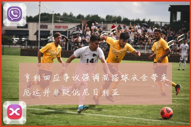 亨利回应争议强调混搭球衣会带来厄运并非贬低尼日利亚